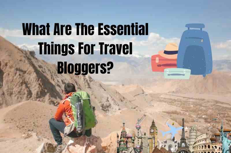 What Are The Essential Things For Travel Bloggers?