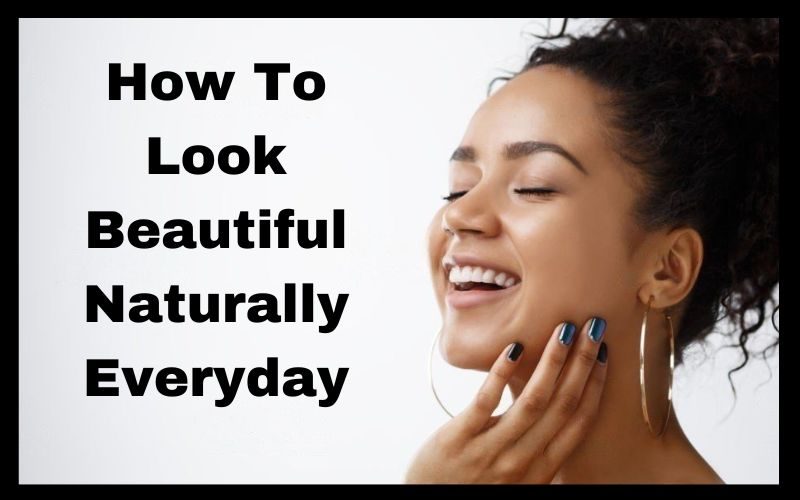 How To Look Beautiful Naturally Everyday: Pro Health Tips